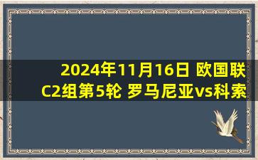 2024年11月16日 欧国联C2组第5轮 罗马尼亚vs科索沃 全场录像